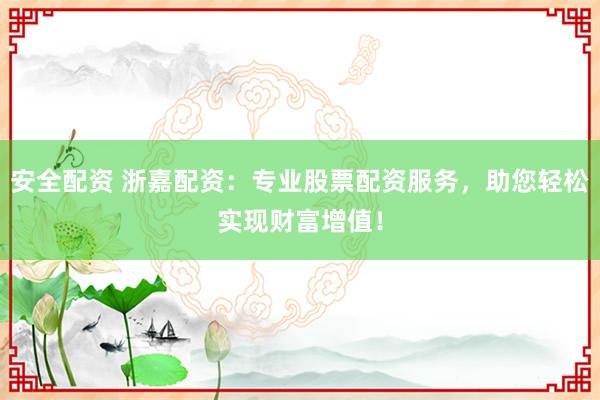 安全配资 浙嘉配资：专业股票配资服务，助您轻松实现财富增值！