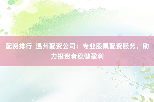 配资排行  温州配资公司：专业股票配资服务，助力投资者稳健盈利