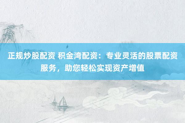 正规炒股配资 积金湾配资：专业灵活的股票配资服务，助您轻松实现资产增值
