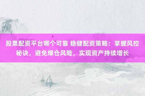 股票配资平台哪个可靠 稳健配资策略：掌握风控秘诀，避免爆仓风险，实现资产持续增长