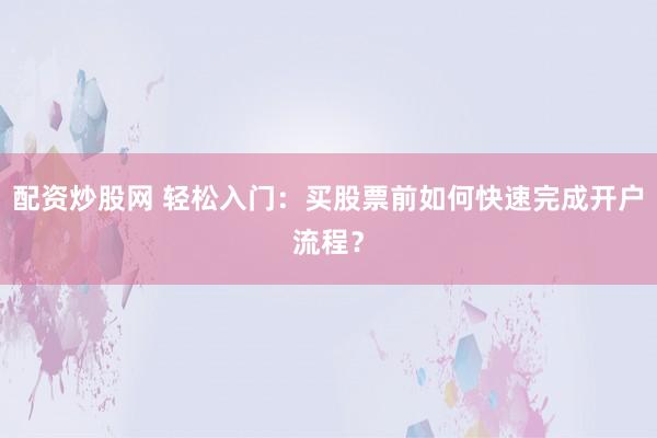 配资炒股网 轻松入门：买股票前如何快速完成开户流程？