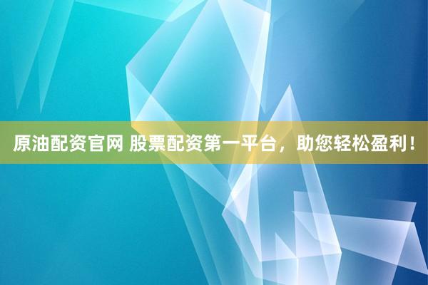 原油配资官网 股票配资第一平台，助您轻松盈利！