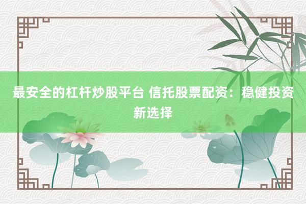 最安全的杠杆炒股平台 信托股票配资：稳健投资新选择