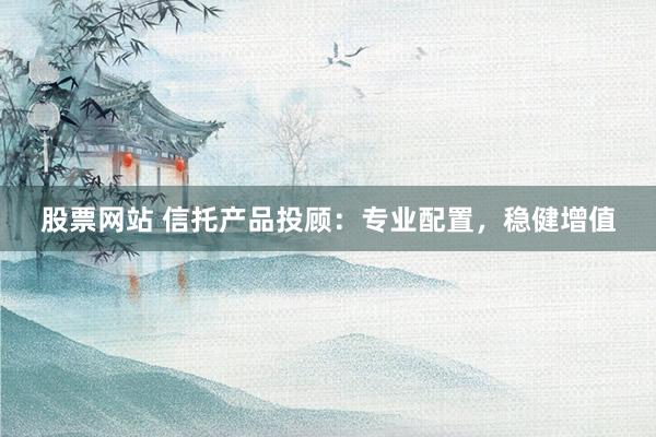 股票网站 信托产品投顾：专业配置，稳健增值
