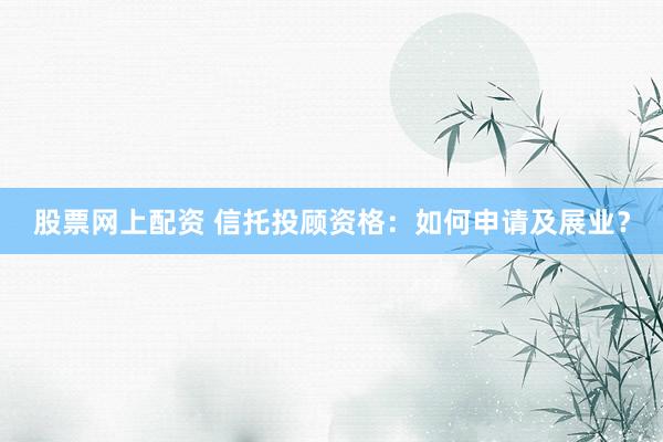 股票网上配资 信托投顾资格：如何申请及展业？