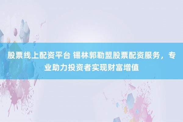 股票线上配资平台 锡林郭勒盟股票配资服务，专业助力投资者实现财富增值