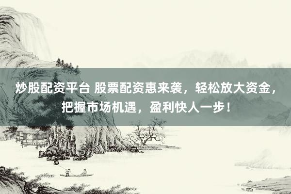 炒股配资平台 股票配资惠来袭，轻松放大资金，把握市场机遇，盈利快人一步！