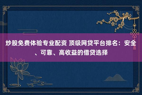 炒股免费体验专业配资 顶级网贷平台排名：安全、可靠、高收益的借贷选择