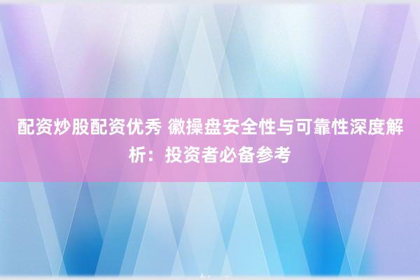 配资炒股配资优秀 徽操盘安全性与可靠性深度解析：投资者必备参考
