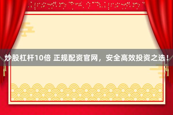 炒股杠杆10倍 正规配资官网，安全高效投资之选！