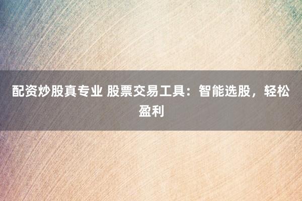 配资炒股真专业 股票交易工具：智能选股，轻松盈利