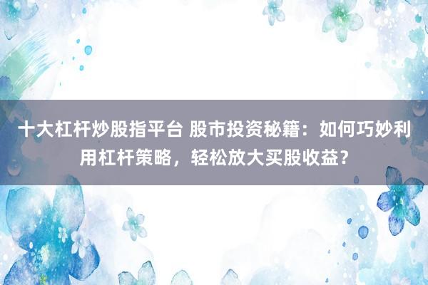 十大杠杆炒股指平台 股市投资秘籍：如何巧妙利用杠杆策略，轻松放大买股收益？