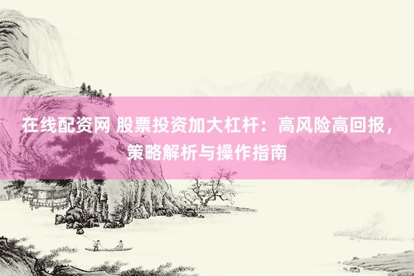 在线配资网 股票投资加大杠杆：高风险高回报，策略解析与操作指南