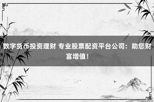 数字货币投资理财 专业股票配资平台公司：助您财富增值！