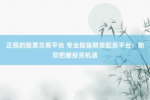 正规的股票交易平台 专业股指期货配资平台：助您把握投资机遇