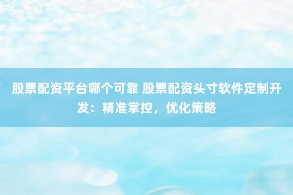 股票配资平台哪个可靠 股票配资头寸软件定制开发：精准掌控，优化策略