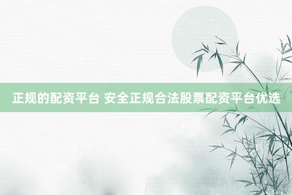 正规的配资平台 安全正规合法股票配资平台优选