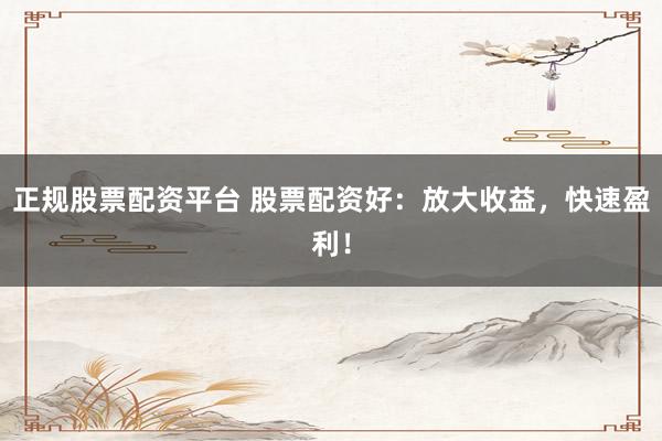 正规股票配资平台 股票配资好：放大收益，快速盈利！