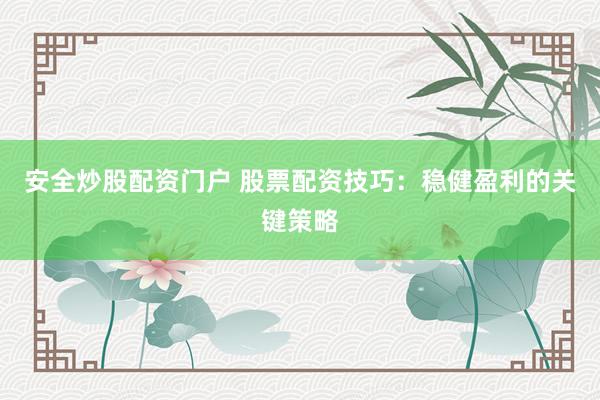安全炒股配资门户 股票配资技巧：稳健盈利的关键策略