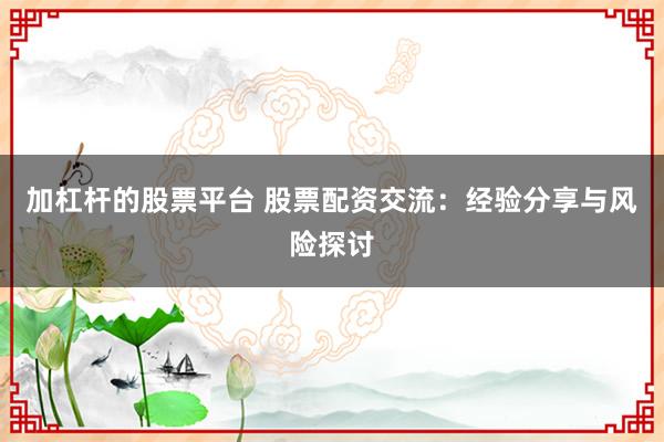 加杠杆的股票平台 股票配资交流：经验分享与风险探讨