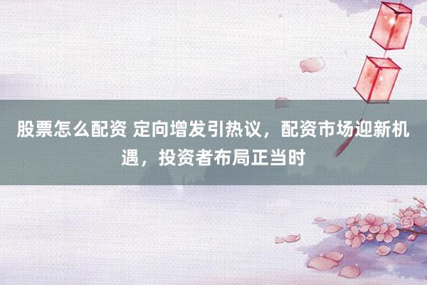 股票怎么配资 定向增发引热议，配资市场迎新机遇，投资者布局正当时