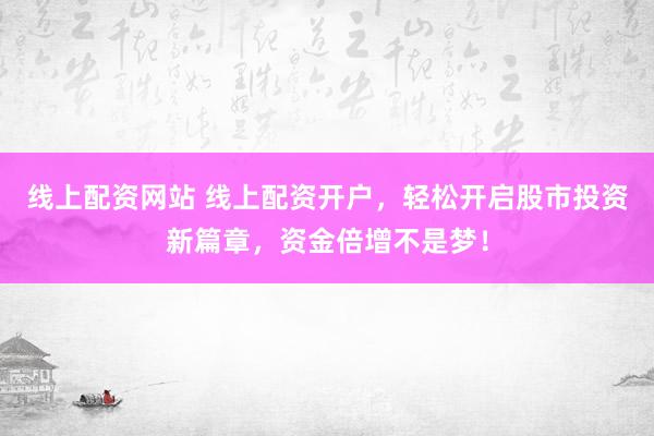线上配资网站 线上配资开户，轻松开启股市投资新篇章，资金倍增不是梦！