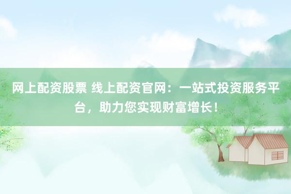 网上配资股票 线上配资官网：一站式投资服务平台，助力您实现财富增长！