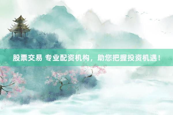 股票交易 专业配资机构，助您把握投资机遇！