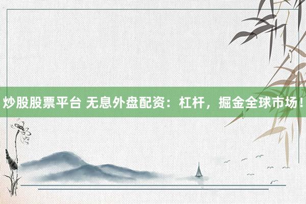 炒股股票平台 无息外盘配资：杠杆，掘金全球市场！