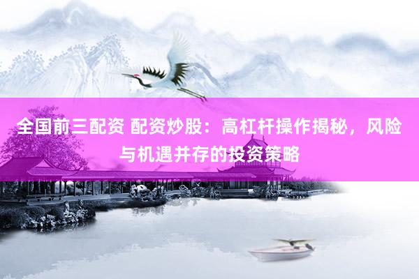 全国前三配资 配资炒股：高杠杆操作揭秘，风险与机遇并存的投资策略