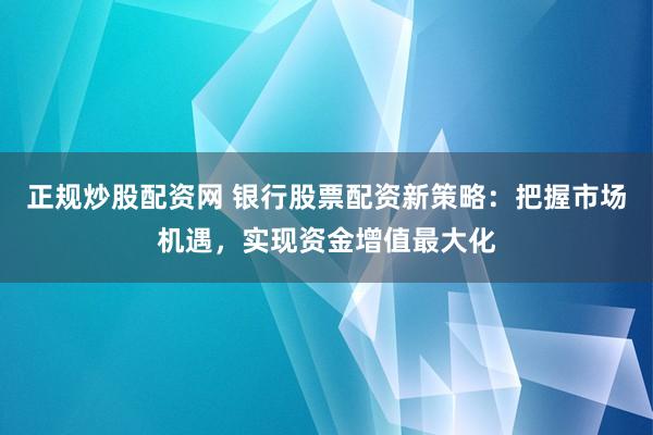 正规炒股配资网 银行股票配资新策略：把握市场机遇，实现资金增值最大化