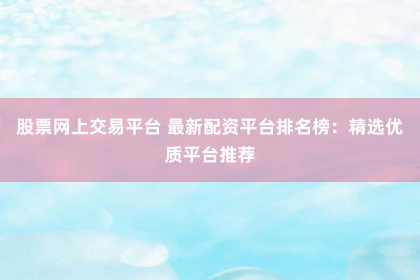 股票网上交易平台 最新配资平台排名榜：精选优质平台推荐