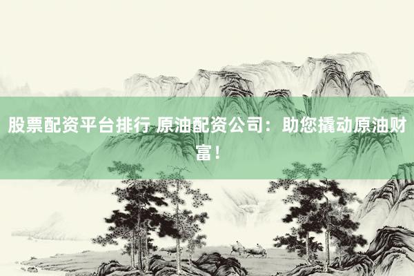 股票配资平台排行 原油配资公司：助您撬动原油财富！