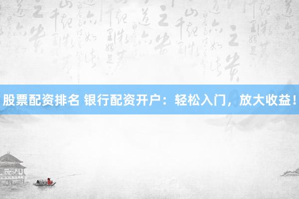 股票配资排名 银行配资开户：轻松入门，放大收益！