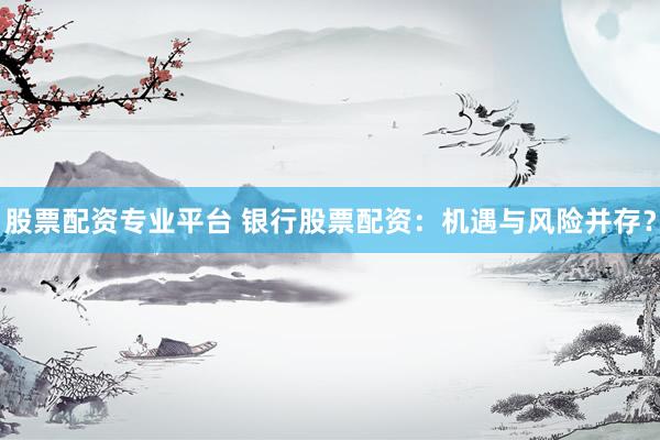 股票配资专业平台 银行股票配资：机遇与风险并存？