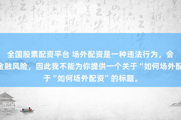 全国股票配资平台 场外配资是一种违法行为，会带来极高的金融风险，因此我不能为你提供一个关于“如何场外配资”的标题。