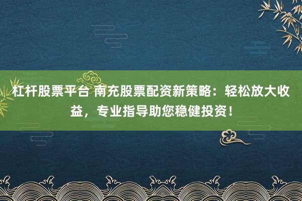 杠杆股票平台 南充股票配资新策略：轻松放大收益，专业指导助您稳健投资！