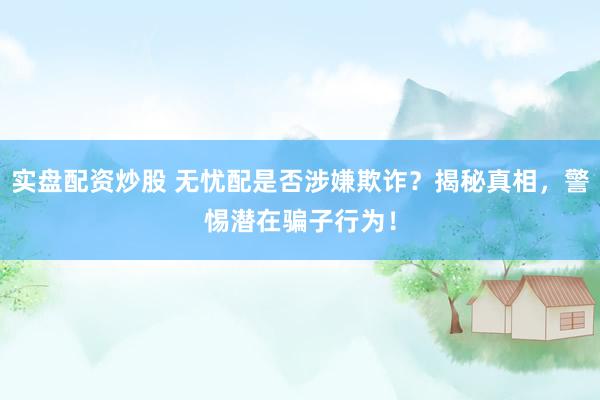 实盘配资炒股 无忧配是否涉嫌欺诈？揭秘真相，警惕潜在骗子行为！