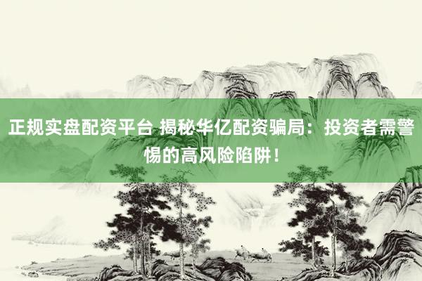 正规实盘配资平台 揭秘华亿配资骗局：投资者需警惕的高风险陷阱！