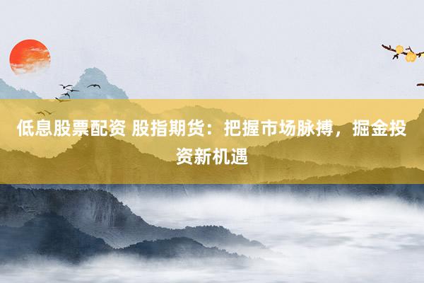 低息股票配资 股指期货：把握市场脉搏，掘金投资新机遇