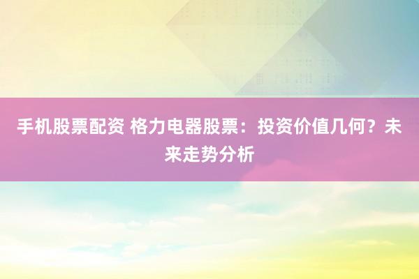 手机股票配资 格力电器股票：投资价值几何？未来走势分析