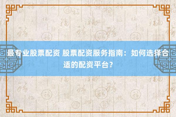 最专业股票配资 股票配资服务指南：如何选择合适的配资平台？