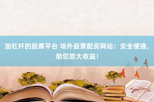 加杠杆的股票平台 场外股票配资网站：安全便捷，助您放大收益！