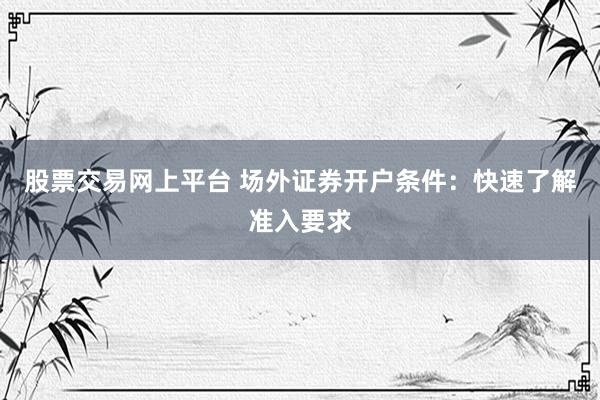 股票交易网上平台 场外证券开户条件：快速了解准入要求