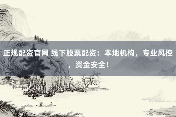 正规配资官网 线下股票配资：本地机构，专业风控，资金安全！