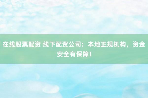 在线股票配资 线下配资公司：本地正规机构，资金安全有保障！