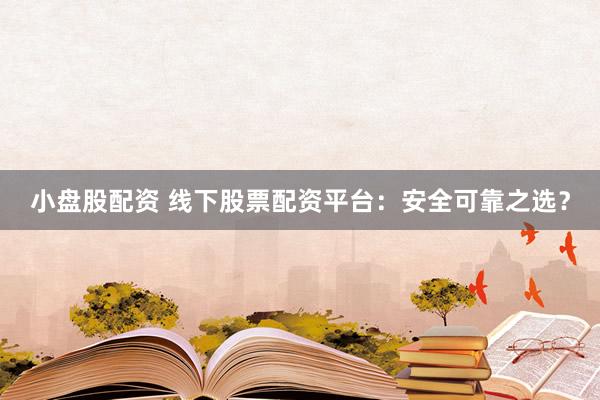 小盘股配资 线下股票配资平台：安全可靠之选？