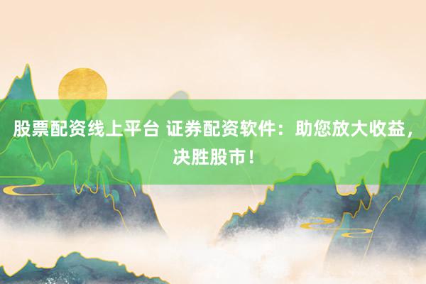 股票配资线上平台 证券配资软件：助您放大收益，决胜股市！