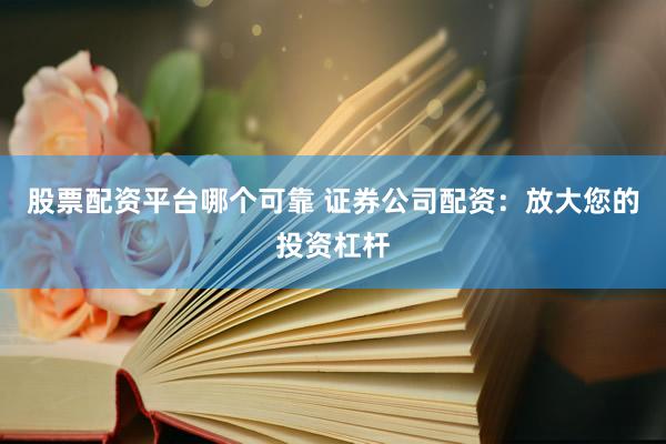 股票配资平台哪个可靠 证券公司配资：放大您的投资杠杆