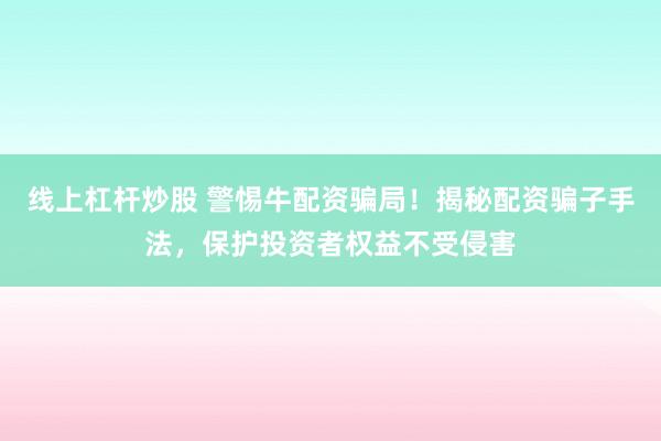 线上杠杆炒股 警惕牛配资骗局！揭秘配资骗子手法，保护投资者权益不受侵害